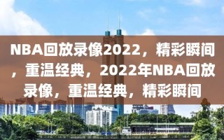 NBA回放录像2022，精彩瞬间，重温经典，2022年NBA回放录像，重温经典，精彩瞬间