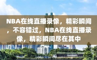 NBA在线直播录像，精彩瞬间，不容错过，NBA在线直播录像，精彩瞬间尽在其中