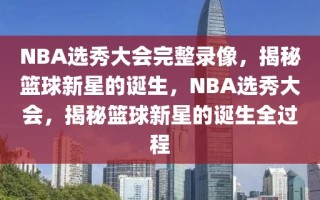 NBA选秀大会完整录像，揭秘篮球新星的诞生，NBA选秀大会，揭秘篮球新星的诞生全过程