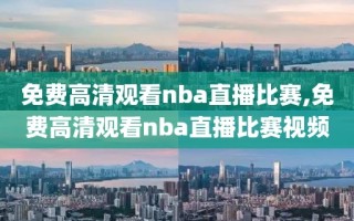 免费高清观看nba直播比赛,免费高清观看nba直播比赛视频