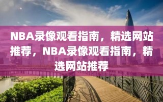 NBA录像观看指南，精选网站推荐，NBA录像观看指南，精选网站推荐