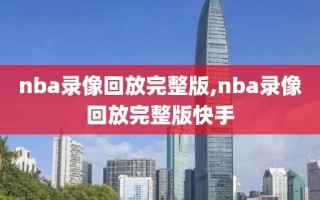 nba录像回放完整版,nba录像回放完整版快手