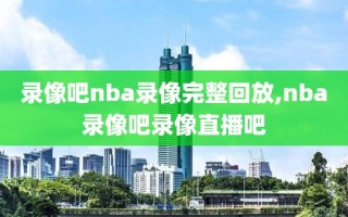 录像吧nba录像完整回放,nba录像吧录像直播吧