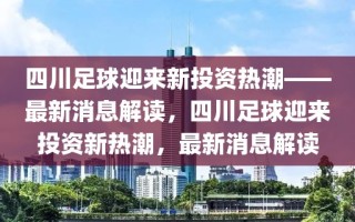 四川足球迎来新投资热潮——最新消息解读，四川足球迎来投资新热潮，最新消息解读