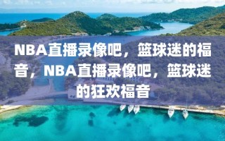 NBA直播录像吧，篮球迷的福音，NBA直播录像吧，篮球迷的狂欢福音