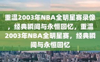 重温2003年NBA全明星赛录像，经典瞬间与永恒回忆，重温2003年NBA全明星赛，经典瞬间与永恒回忆