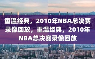 重温经典，2010年NBA总决赛录像回放，重温经典，2010年NBA总决赛录像回放