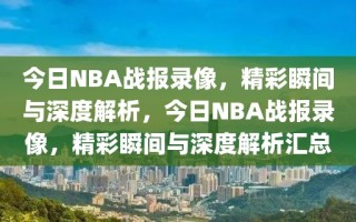 今日NBA战报录像，精彩瞬间与深度解析，今日NBA战报录像，精彩瞬间与深度解析汇总