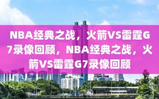 NBA经典之战，火箭VS雷霆G7录像回顾，NBA经典之战，火箭VS雷霆G7录像回顾