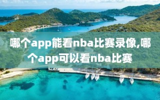 哪个app能看nba比赛录像,哪个app可以看nba比赛