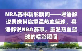 NBA赛事精彩瞬间——粤语解说录像带你重温热血篮球，粤语解说NBA赛事，重温热血篮球的精彩瞬间