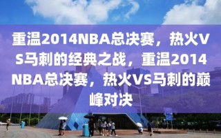 重温2014NBA总决赛，热火VS马刺的经典之战，重温2014NBA总决赛，热火VS马刺的巅峰对决