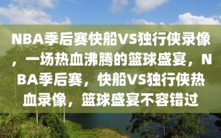 NBA季后赛快船VS独行侠录像，一场热血沸腾的篮球盛宴，NBA季后赛，快船VS独行侠热血录像，篮球盛宴不容错过