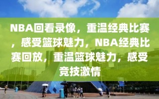 NBA回看录像，重温经典比赛，感受篮球魅力，NBA经典比赛回放，重温篮球魅力，感受竞技激情