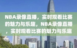 NBA录像直播，实时观看比赛的魅力与乐趣，NBA录像直播，实时观看比赛的魅力与乐趣