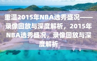 重温2015年NBA选秀盛况——录像回放与深度解析，2015年NBA选秀盛况，录像回放与深度解析