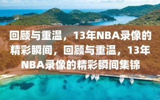 回顾与重温，13年NBA录像的精彩瞬间，回顾与重温，13年NBA录像的精彩瞬间集锦