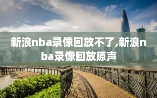 新浪nba录像回放不了,新浪nba录像回放原声