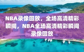 NBA录像回放，全场高清精彩瞬间，NBA全场高清精彩瞬间录像回放