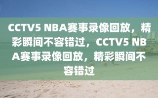 CCTV5 NBA赛事录像回放，精彩瞬间不容错过，CCTV5 NBA赛事录像回放，精彩瞬间不容错过