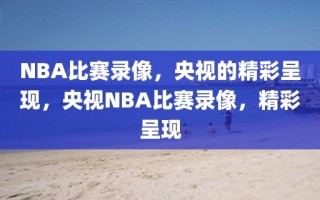 NBA比赛录像，央视的精彩呈现，央视NBA比赛录像，精彩呈现