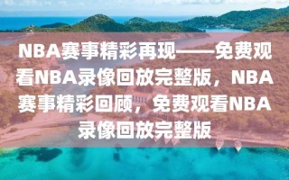 NBA赛事精彩再现——免费观看NBA录像回放完整版，NBA赛事精彩回顾，免费观看NBA录像回放完整版