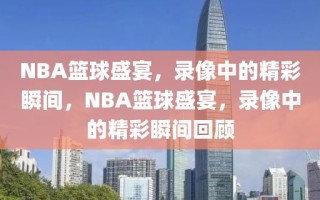 NBA篮球盛宴，录像中的精彩瞬间，NBA篮球盛宴，录像中的精彩瞬间回顾