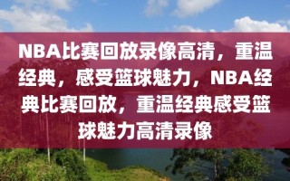 NBA比赛回放录像高清，重温经典，感受篮球魅力，NBA经典比赛回放，重温经典感受篮球魅力高清录像