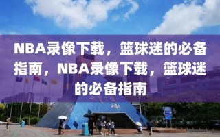 NBA录像下载，篮球迷的必备指南，NBA录像下载，篮球迷的必备指南