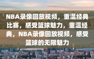 NBA录像回放视频，重温经典比赛，感受篮球魅力，重温经典，NBA录像回放视频，感受篮球的无限魅力