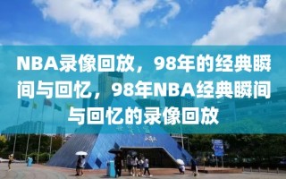 NBA录像回放，98年的经典瞬间与回忆，98年NBA经典瞬间与回忆的录像回放