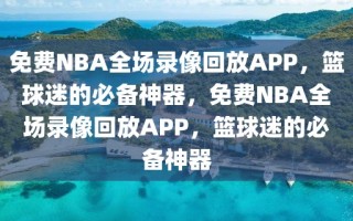 免费NBA全场录像回放APP，篮球迷的必备神器，免费NBA全场录像回放APP，篮球迷的必备神器