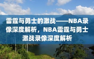 雷霆与勇士的激战——NBA录像深度解析，NBA雷霆与勇士激战录像深度解析