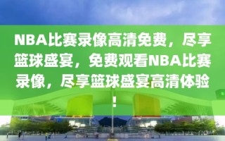 NBA比赛录像高清免费，尽享篮球盛宴，免费观看NBA比赛录像，尽享篮球盛宴高清体验！