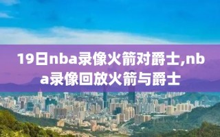 19日nba录像火箭对爵士,nba录像回放火箭与爵士