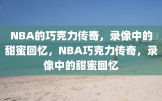 NBA的巧克力传奇，录像中的甜蜜回忆，NBA巧克力传奇，录像中的甜蜜回忆