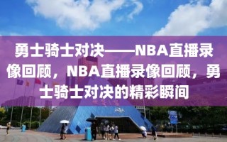 勇士骑士对决——NBA直播录像回顾，NBA直播录像回顾，勇士骑士对决的精彩瞬间