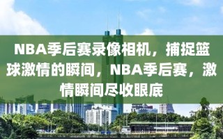 NBA季后赛录像相机，捕捉篮球激情的瞬间，NBA季后赛，激情瞬间尽收眼底