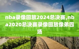 nba录像回放2024总决赛,nba2020总决赛录像回放像弟四场