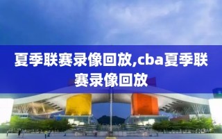 夏季联赛录像回放,cba夏季联赛录像回放