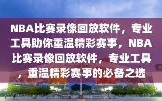 NBA比赛录像回放软件，专业工具助你重温精彩赛事，NBA比赛录像回放软件，专业工具，重温精彩赛事的必备之选