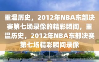 重温历史，2012年NBA东部决赛第七场录像的精彩瞬间，重温历史，2012年NBA东部决赛第七场精彩瞬间录像