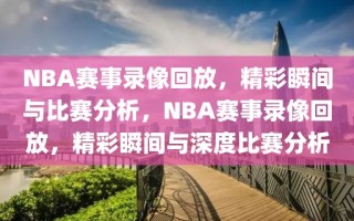 NBA赛事录像回放，精彩瞬间与比赛分析，NBA赛事录像回放，精彩瞬间与深度比赛分析