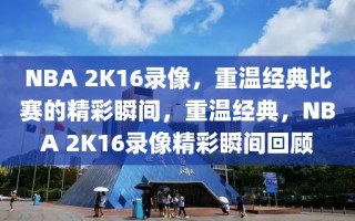 NBA 2K16录像，重温经典比赛的精彩瞬间，重温经典，NBA 2K16录像精彩瞬间回顾