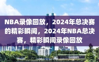 NBA录像回放，2024年总决赛的精彩瞬间，2024年NBA总决赛，精彩瞬间录像回放