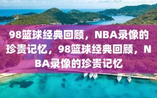 98篮球经典回顾，NBA录像的珍贵记忆，98篮球经典回顾，NBA录像的珍贵记忆