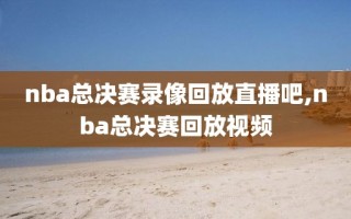 nba总决赛录像回放直播吧,nba总决赛回放视频