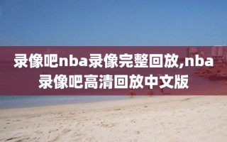 录像吧nba录像完整回放,nba录像吧高清回放中文版