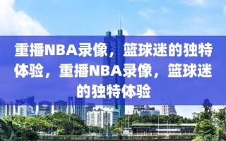 重播NBA录像，篮球迷的独特体验，重播NBA录像，篮球迷的独特体验