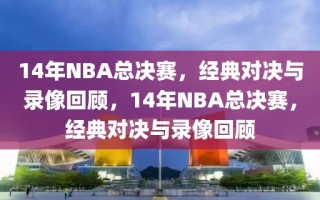 14年NBA总决赛，经典对决与录像回顾，14年NBA总决赛，经典对决与录像回顾